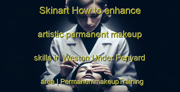Skinart How to enhance artistic permanent makeup skills in Weston Under Penyard area | PermanentmakeupTraining | PermanentmakeupClasses | SkinartTraining-United Kingdom